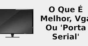 O que é melhor, VGA ou 'porta serial' 📺