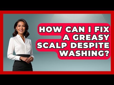 How Can I Fix A Greasy Scalp Despite Washing? - Ultimate Hair Care Guide