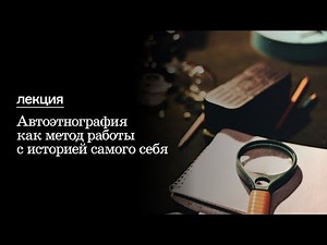 Лекция «Автоэтнография как метод работы с историей самого себя»