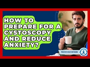 How To Prepare For A Cystoscopy And Reduce Anxiety? - Prostate Health Network