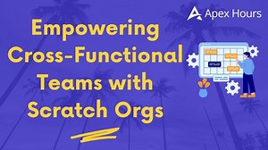 Empowering Cross-Functional Teams with Scratch Orgs | Apex Hours