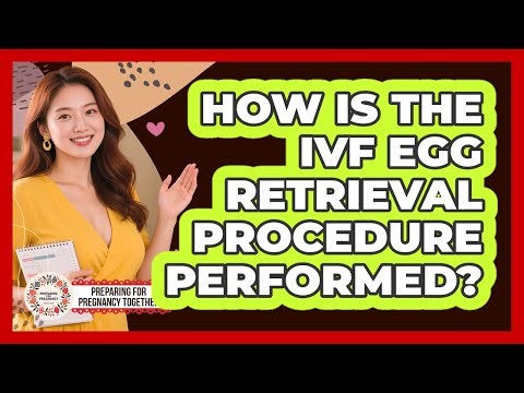 How Is The IVF Egg Retrieval Procedure Performed? - Preparing for Pregnancy Together