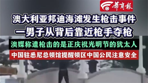 澳大利亚邦迪海滩发生枪击事件 一男子从背后靠近枪手夺枪 中国驻悉尼总领馆提醒领区中国公民注意安全