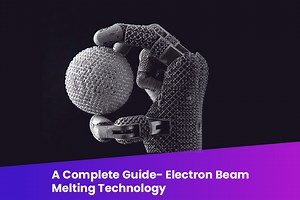 A COMPLETE GUIDE- ELECTRON BEAM MELTING TECHNOLOGY