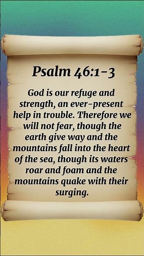 Psalm 46:1-3 GOD is our refuge and strength, an ever-present help in trouble. Therefore we will