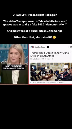 UPDATE: @PressSec just lied again The video Trump showed of *dead white farmers* graves was actually a fake 2020 “demonstration”: https://www.factcheck.org/2025/05/trump-video-doesnt-show-burial-sites-in-south-africa/ And pics were of a burial site in… the Congo: https://themindshield.com/trumps-showed-photos-from-congo-as-proof-of-white-genocide-in-south-africa/ Other than that, you nailed it karolineleavitt! 🤥 | The Tennessee Holler