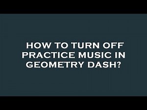 How to turn off practice music in geometry dash?