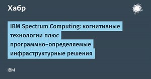 IBM Spectrum Computing: когнитивные технологии плюс программно-определяемые инфраструктурные решения