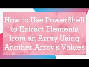 How to Use PowerShell to Extract Elements from an Array Using Another Array's Values