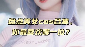 盘点全网cos合集，你能说出来几位cos的角色？