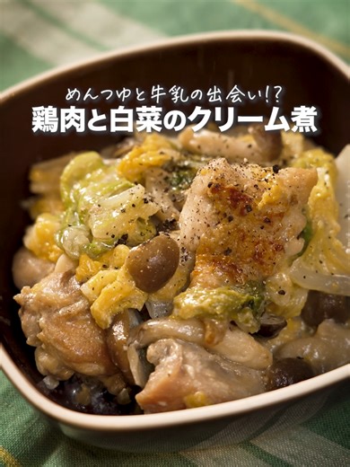 めんつゆと牛乳で作る和風仕立てのクリーム煮です。とろっと甘い白菜が美味しいご飯に合うおかずです！ 作ってみたいと思ったらコメント欄で教えてね♪ ＜材料 2人分＞ 鶏もも肉 カット済（２８０ｇ） 白菜 １／４個（４００ｇ） しめじ １パック（１００ｇ） おろしにんにく 小さじ１／２ サラダ油 大さじ１／２ 牛乳 １００ｍｌ ミツカン 追いがつお®つゆ２倍 大さじ５ ＜水溶き片栗粉＞ 片栗粉 大さじ１ 水 大さじ１ 粗挽き黒こしょう 適宜 ＜作り方＞ [１] 白菜はザク切りにする。しめじは石づきを取り、小房に分ける。 [２] フライパンにサラダ油を中火に熱し、鶏肉を両面焼き色がつくまで焼く。おろしにんにく、白菜、しめじの順に加え、白菜の葉がしんなりするまで炒め合わせる。 [３] ＜Ａ＞を加え５分ほどふたをして煮て、水溶き片栗粉でとろみをつける。 [４] 器に盛り、お好みで粗挽き黒こしょうをかける。 #時短レシピ #簡単レシピ #おうちごはん #白菜レシピ #TikTokレシピ