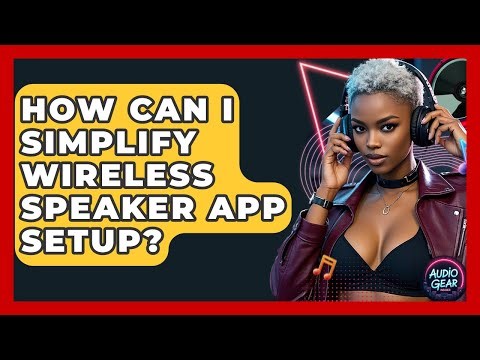 How Can I Simplify Wireless Speaker App Setup? - Audio Gear Insider