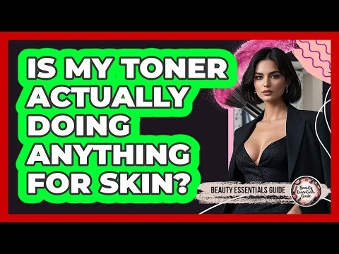 Is My Toner Actually Doing Anything For Skin? - Beauty Essentials Guide