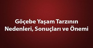 Göçebe Yaşam Tarzı Özellikleri Nelerdir? Göçebe Yaşam Tarzının Nedenleri, Sonuçları ve Önemi