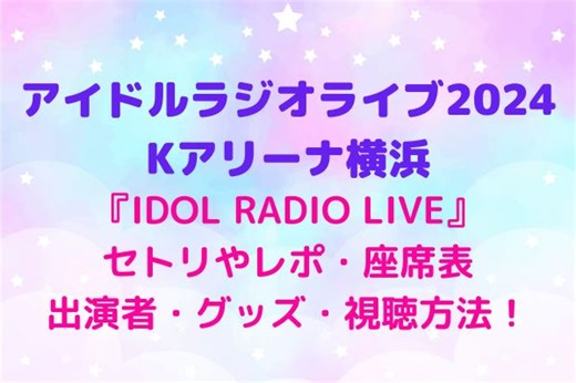 アイドルラジオライブ2024横浜のセトリやレポ・Kアリーナ座席表・アドラ出演者・グッズ・視聴方法！IDOL RADIO LIVE