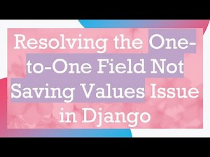 Resolving the One-to-One Field Not Saving Values Issue in Django