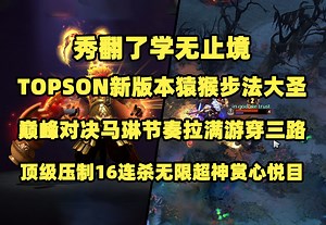 秀翻了学无止境！Topson新版本猿猴步法中单大圣；巅峰对决马琳无限跳树节奏拉满游穿三路；顶级压制16连杀无限超神赏心悦目