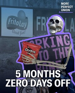 NEW: Frito-Lay workers reveal that they’ve worked up to 5 months straight without a day off, and that multiple coworkers—driven to exhaustion—have died by suicide. Their strike in Topeka is starting to gain nationwide attention and now other Frito-Lay workers in other states are speaking out. | More Perfect Union
