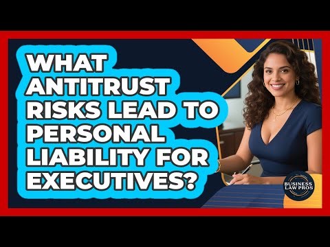 What Antitrust Risks Lead To Personal Liability For Executives? - Business Law Pros
