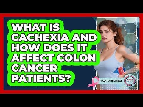 What Is Cachexia And How Does It Affect Colon Cancer Patients? - Colon Health Channel