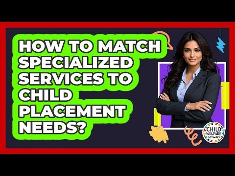 How To Match Specialized Services To Child Placement Needs?