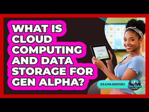 What Is Cloud Computing And Data Storage For Gen Alpha? - Gen Alpha Adventures