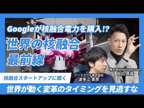 Googleが核融合電力を買う時代!?日本政府の動向は?核融合を取り巻く世界の動きに迫る(Helical Fusion田口CEOインタビュー【1/3】)