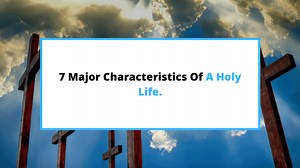 7 Major Characteristics Of A Holy Life [  Nice Sermon] - SaintlyLiving
