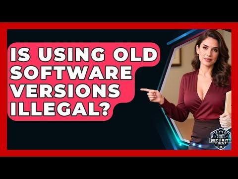 Is Using Old Software Versions Illegal? - SecurityFirstCorp.com