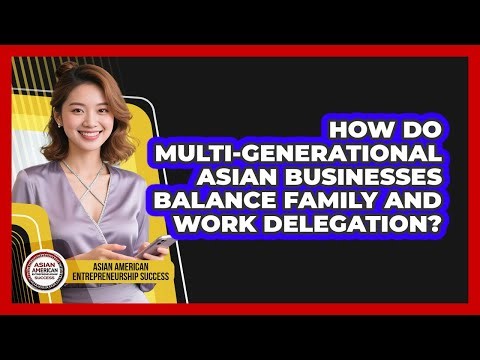 How Do Multi-generational Asian Businesses Balance Family And Work Delegation?