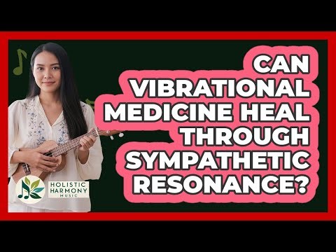 Can Vibrational Medicine Heal Through Sympathetic Resonance? - Holistic Harmony Music