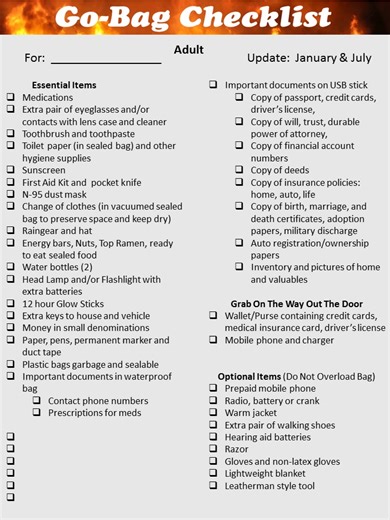 GO BAG A go bag should include a 3-day supply of non-perishable food and water, a first-aid kit, medications, and personal hygiene items. Essential documents like IDs and insurance information, a flashlight, a multi-tool, and cash are also crucial, along with a way to charge electronics like a portable charger or power bank. Pack a change of clothes, blankets, and any specific supplies for family members or pets. Food and water Non-perishable food (canned goods, energy bars, etc.) Water (at leas
