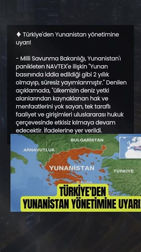 Gündem Türkiye on Instagram: "TÜRKİYE'DEN YUNANİSTAN'A NET NAVTEX UYARISI! Milli Savunma Bakanlığı, Yunan basınında yer alan iddialara son noktayı koydu. Yunanistan’ı panikleten NAVTEX ilanının, iddia edildiği gibi 2 yıllık değil, süresiz olarak yayımlandığı resmen açıklandı. Yapılan açıklamada Türkiye'nin kararlılığı bir kez daha vurgulandı: "Ülkemizin deniz yetki alanlarından kaynaklanan hak ve menfaatlerini yok sayan tek taraflı faaliyet ve girişimleri, uluslararası hukuk çerçevesinde etkisiz