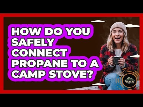 How Do You Safely Connect Propane To A Camp Stove?