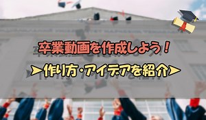 【感動】卒業動画の作り方を詳しく紹介！アイデアも付き