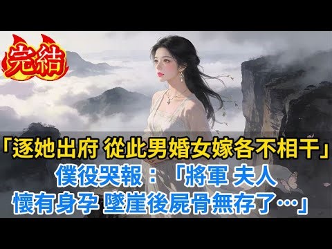 【完結爽文】「逐她出府，從此男婚女嫁各不相干！」僕役哭報：「將軍，夫人懷有身孕，墜崖後屍骨無存了…」#小说#古风小说#古言