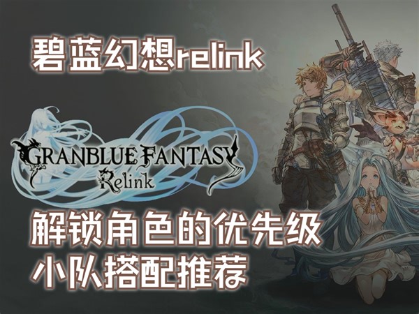 【碧蓝幻想relink】角色太多不知道谁好用？解锁角色的优先级&实用的队员搭配推荐