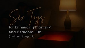 Sex Toys for Enhancing Intimacy and Bedroom Fun (...without the yuck)