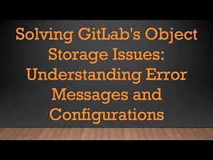 Solving GitLab's Object Storage Issues: Understanding Error Messages and Configurations