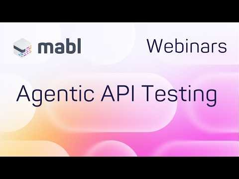 mabl's API Testing Webinar: Agentic API Testing