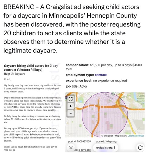 Minneapolis Craigslist post in search of child actors for daycare site where funding was “cruelly ripped away without cause.” “To help hurry this state vetting process, we are looking to hire 20 child actors for 3 days while state is present on site.” $1,500/day Link to post J minneapolis.craigslist.org/hnp/lab/d/minn… #fyp #viral #fraud #somali #streamer
