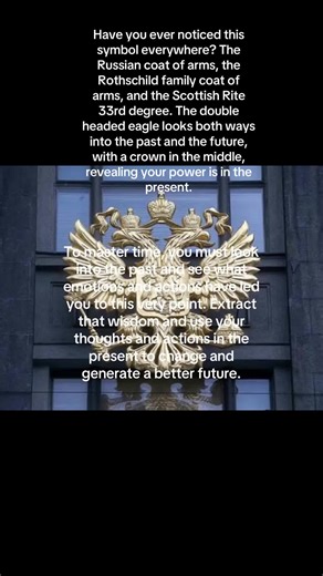 Have you ever noticed this symbol everywhere? The Russian coat of arms, the Rothschild family coat of arms, and the Scottish Rite 33rd degree logo. The double headed eagle looks both ways into the past and the future, with a crown in the middle, revealing your power is in the present. To master time, you must look into the past and see what emotions and actions have led you to this very point. Extract that wisdom and use your thoughts and actions in the present to change and generate a better fu