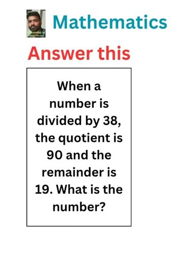 When a number is divided by 38, the quotient is 90 and the remainder is 19. What is the number?