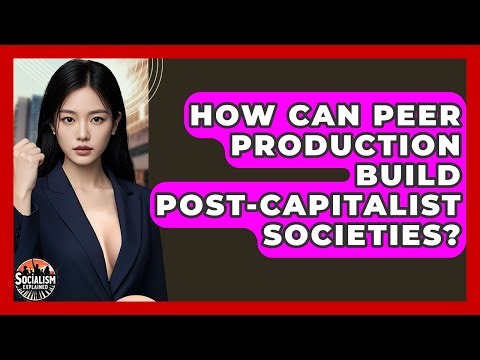 How Can Peer Production Build Post-capitalist Societies? - Socialism Explained