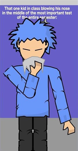 That one kid blowing his nose in the middle of class: