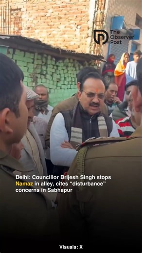 In Delhi’s Sabhapur ward, complaints were raised by some residents of Milan Garden about people offering namaz in the alley. Municipal Councillor Brijesh Singh reached the spot and, with the local SHO, instructed that namaz should not be performed there. He claimed the step was taken to avoid “disturbance” in the area’s atmosphere. | The Observer Post