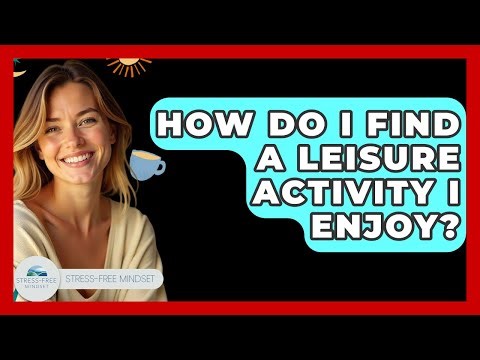How Do I Find A Leisure Activity I Enjoy? - Stress Free Mindset