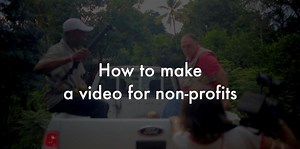 How to Make a Video for Non-Profits: 34 Tips and Examples to Help You Create Better Films