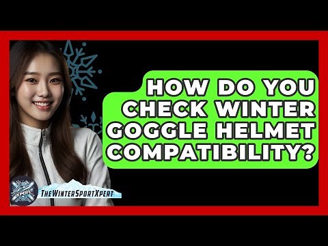 How Do You Check Winter Goggle Helmet Compatibility? - The Winter Sport Xpert