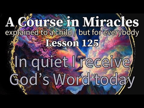 Lesson 125: In quiet I receive God’s Word today. ACIM explained to a child (but for everybody)